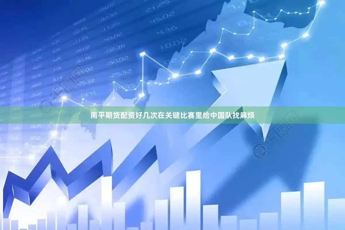 南平期货配资好几次在关键比赛里给中国队找麻烦