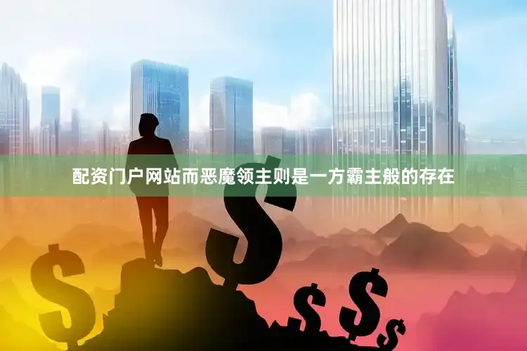 配资门户网站而恶魔领主则是一方霸主般的存在