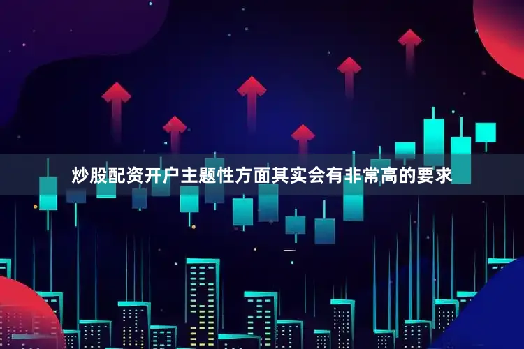 炒股配资开户主题性方面其实会有非常高的要求