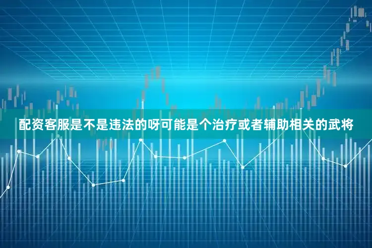 配资客服是不是违法的呀可能是个治疗或者辅助相关的武将