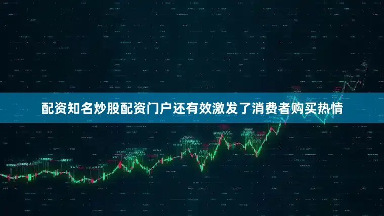 配资知名炒股配资门户还有效激发了消费者购买热情