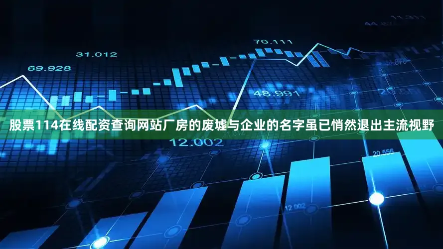 股票114在线配资查询网站厂房的废墟与企业的名字虽已悄然退出主流视野