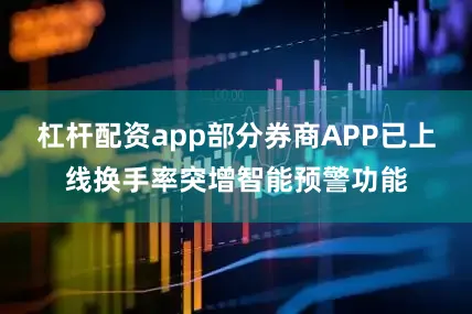 杠杆配资app部分券商APP已上线换手率突增智能预警功能