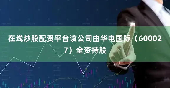 在线炒股配资平台该公司由华电国际（600027）全资持股
