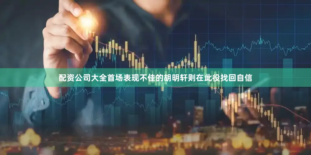 配资公司大全首场表现不佳的胡明轩则在此役找回自信
