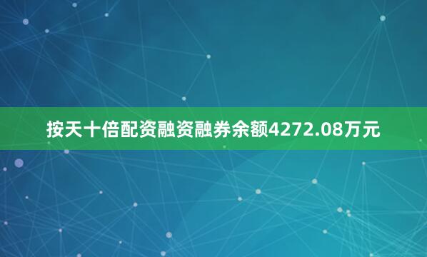 按天十倍配资融资融券余额4272.08万元
