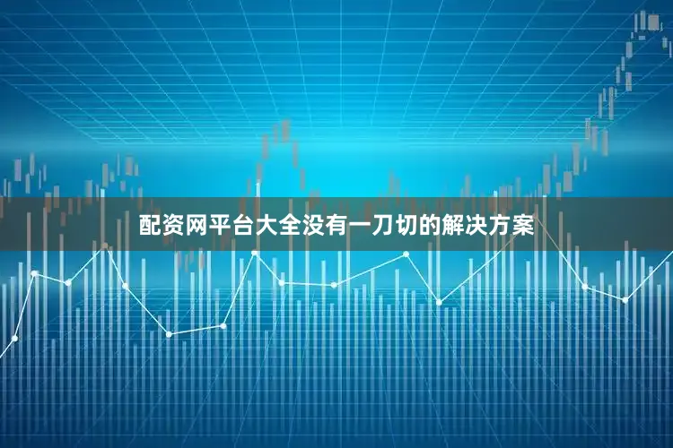 配资网平台大全没有一刀切的解决方案