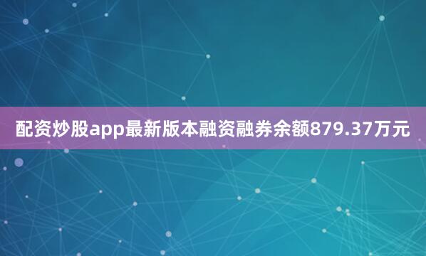 配资炒股app最新版本融资融券余额879.37万元