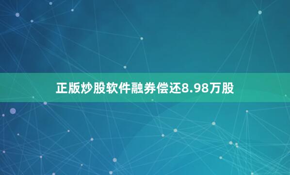 正版炒股软件融券偿还8.98万股