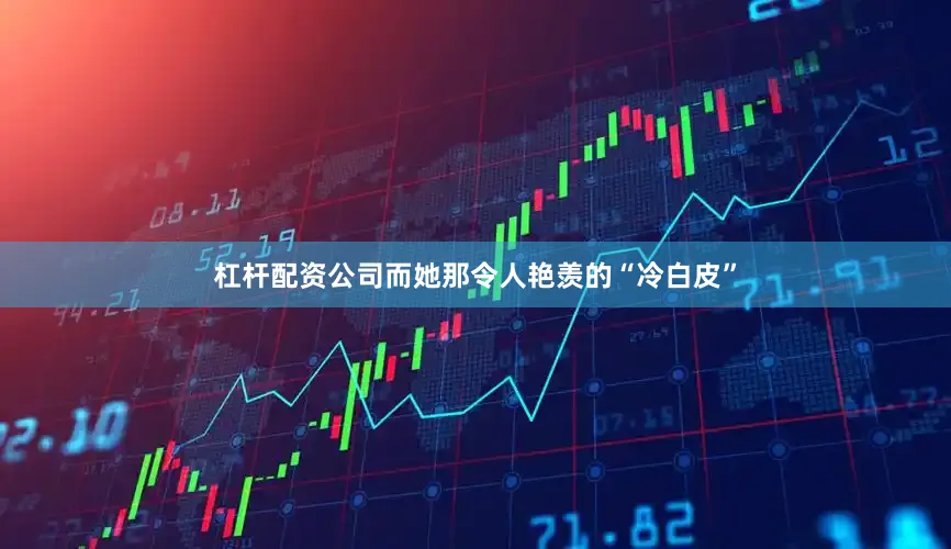 杠杆配资公司而她那令人艳羡的“冷白皮”
