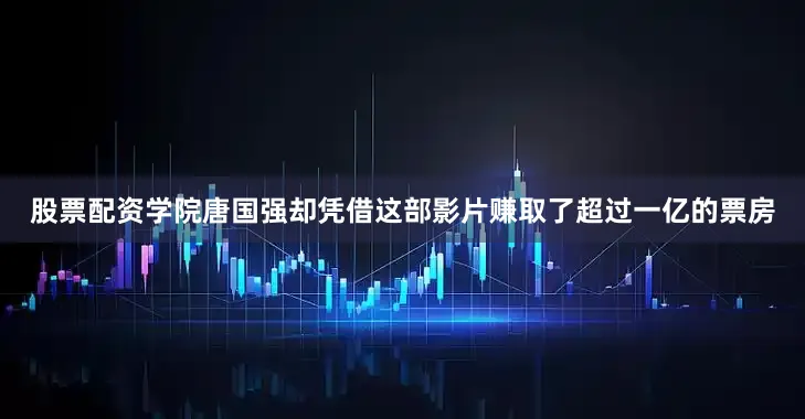 股票配资学院唐国强却凭借这部影片赚取了超过一亿的票房
