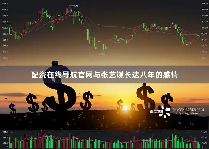 配资在线导航官网与张艺谋长达八年的感情