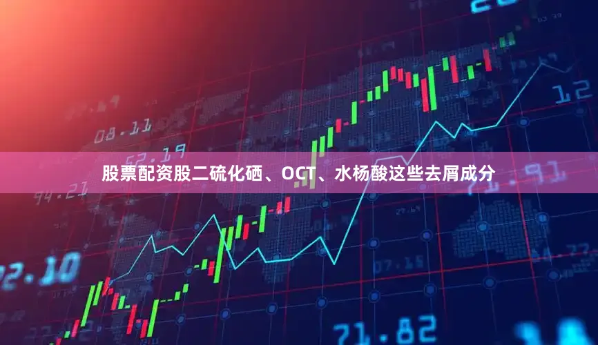 股票配资股二硫化硒、OCT、水杨酸这些去屑成分