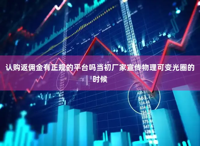 认购返佣金有正规的平台吗当初厂家宣传物理可变光圈的时候