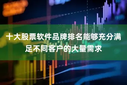 十大股票软件品牌排名能够充分满足不同客户的大量需求