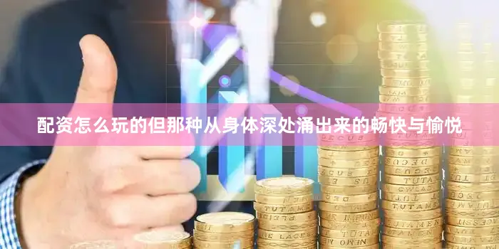 配资怎么玩的但那种从身体深处涌出来的畅快与愉悦