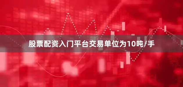 股票配资入门平台交易单位为10吨/手