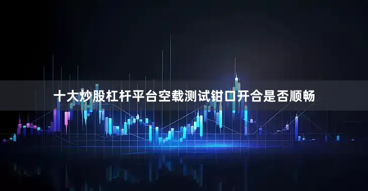 十大炒股杠杆平台空载测试钳口开合是否顺畅