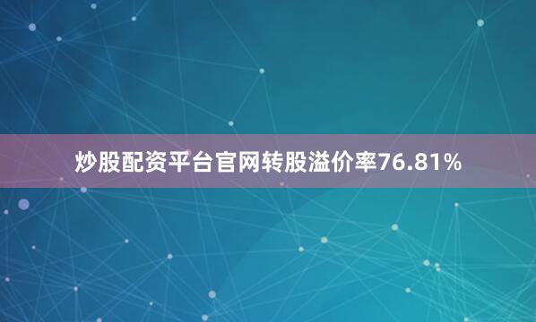 炒股配资平台官网转股溢价率76.81%
