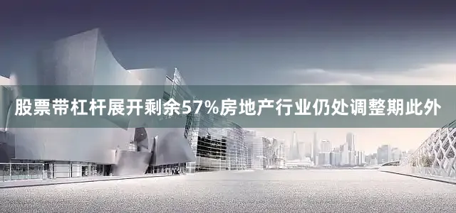 股票带杠杆展开剩余57%房地产行业仍处调整期此外