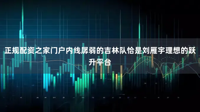 正规配资之家门户内线孱弱的吉林队恰是刘雁宇理想的跃升平台