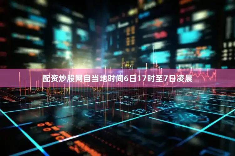 配资炒股网自当地时间6日17时至7日凌晨
