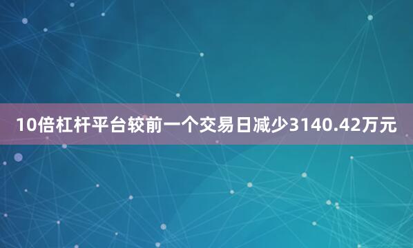 10倍杠杆平台较前一个交易日减少3140.42万元