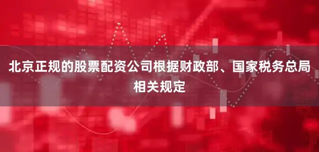 北京正规的股票配资公司根据财政部、国家税务总局相关规定