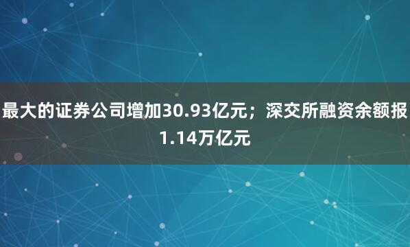 最大的证券公司增加30.93亿元；深交所融资余额报1.14万亿元