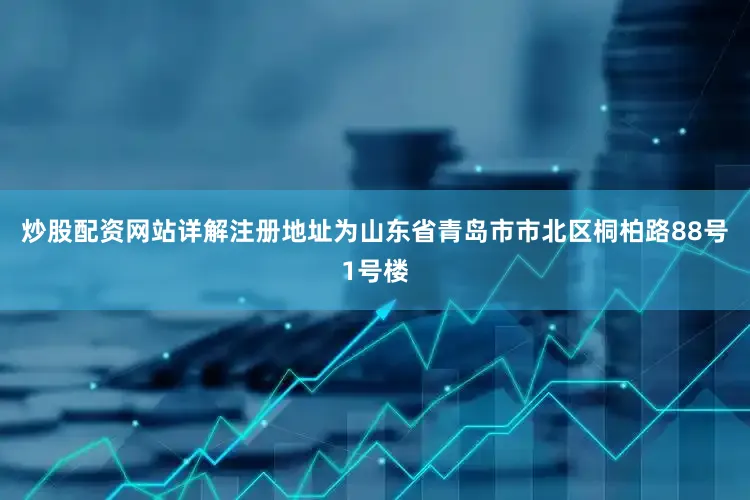炒股配资网站详解注册地址为山东省青岛市市北区桐柏路88号1号楼