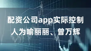 配资公司app实际控制人为喻丽丽、曾万辉