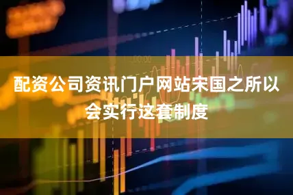 配资公司资讯门户网站宋国之所以会实行这套制度