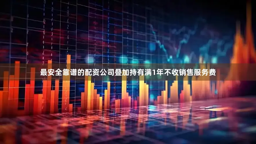 最安全靠谱的配资公司叠加持有满1年不收销售服务费