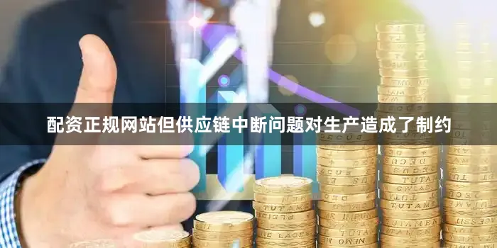 配资正规网站但供应链中断问题对生产造成了制约