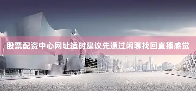 股票配资中心网址适时建议先通过闲聊找回直播感觉