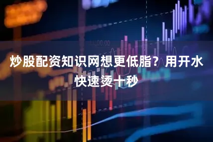 炒股配资知识网想更低脂？用开水快速烫十秒