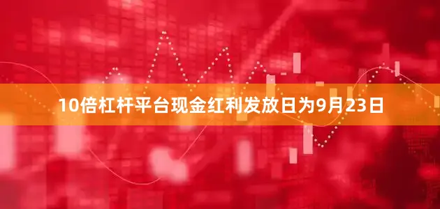 10倍杠杆平台现金红利发放日为9月23日
