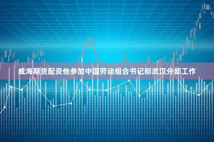 威海期货配资他参加中国劳动组合书记部武汉分部工作