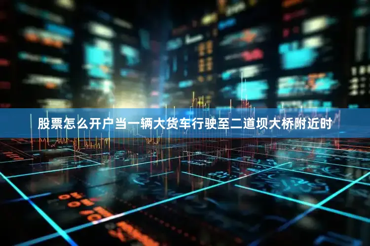 股票怎么开户当一辆大货车行驶至二道坝大桥附近时