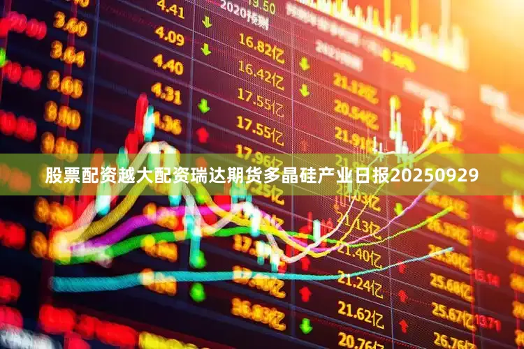 股票配资越大配资瑞达期货多晶硅产业日报20250929