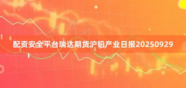 配资安全平台瑞达期货沪铅产业日报20250929